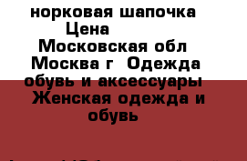 норковая шапочка › Цена ­ 5 000 - Московская обл., Москва г. Одежда, обувь и аксессуары » Женская одежда и обувь   